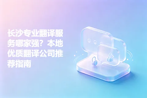 长沙专业翻译服务哪家强？本地优质翻译公司推荐指南