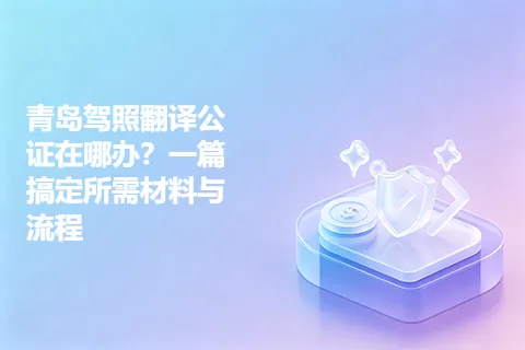 青岛驾照翻译公证在哪办？一篇搞定所需材料与流程