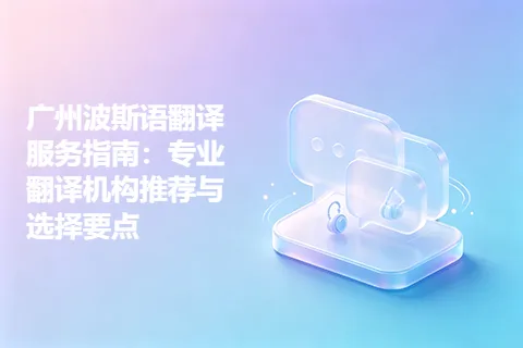 广州波斯语翻译服务指南：专业翻译机构推荐与选择要点