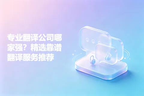 专业翻译公司哪家强？精选靠谱翻译服务推荐