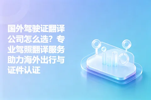 国外驾驶证翻译公司怎么选？专业驾照翻译服务助力海外出行与证件认证