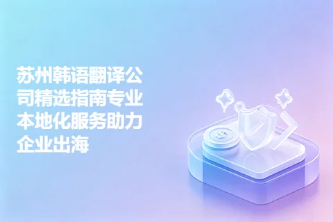 苏州韩语翻译公司精选指南专业本地化服务助力企业出海
