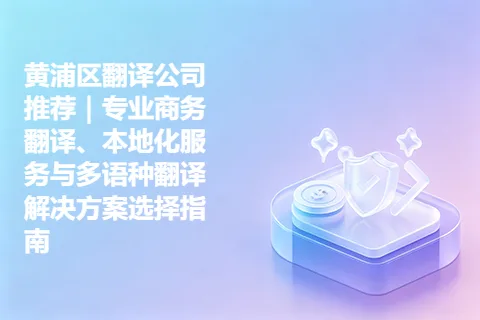 黄浦区翻译公司推荐｜专业商务翻译、本地化服务与多语种翻译解决方案选择指南