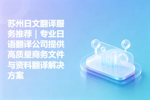苏州日文翻译服务推荐｜专业日语翻译公司提供高质量商务文件与资料翻译解决方案
