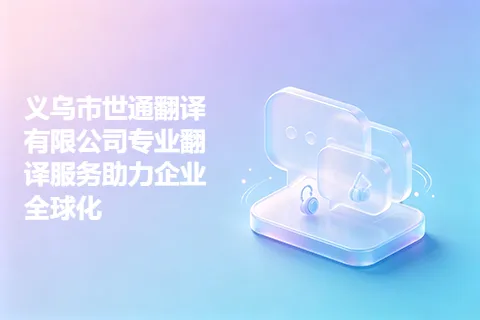 义乌市世通翻译有限公司专业翻译服务助力企业全球化