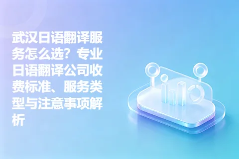武汉日语翻译服务怎么选？专业日语翻译公司收费标准、服务类型与注意事项解析