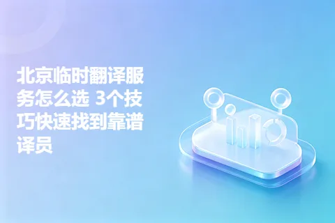 北京临时翻译服务怎么选 3个技巧快速找到靠谱译员