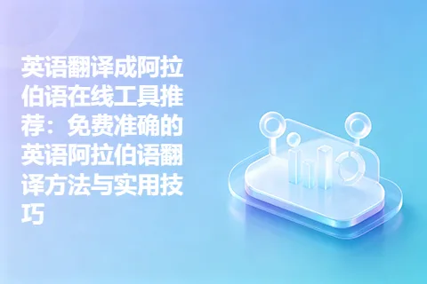 英语翻译成阿拉伯语在线工具推荐：免费准确的英语阿拉伯语翻译方法与实用技巧