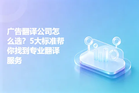 广告翻译公司怎么选？5大标准帮你找到专业翻译服务