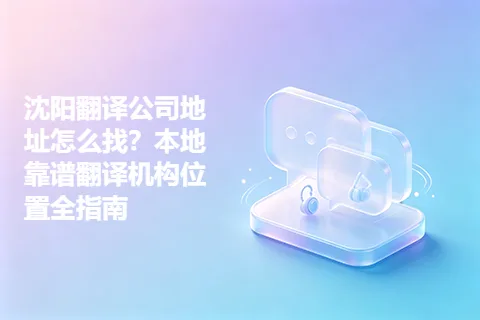 沈阳翻译公司地址怎么找？本地靠谱翻译机构位置全指南