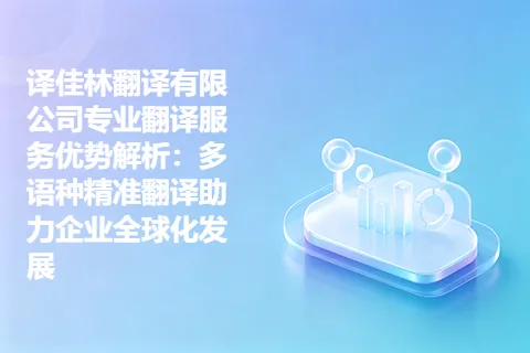 译佳林翻译有限公司专业翻译服务优势解析：多语种精准翻译助力企业全球化发展