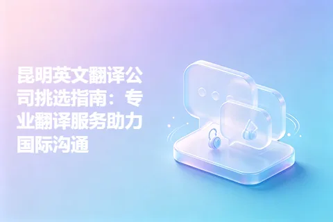 昆明英文翻译公司挑选指南：专业翻译服务助力国际沟通
