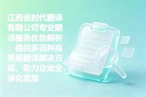 江西省时代翻译有限公司专业翻译服务优势解析：提供多语种高质量翻译解决方案，助力企业全球化发展