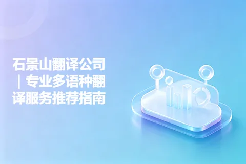 石景山翻译公司｜专业多语种翻译服务推荐指南