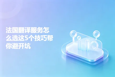 法国翻译服务怎么选这5个技巧帮你避开坑