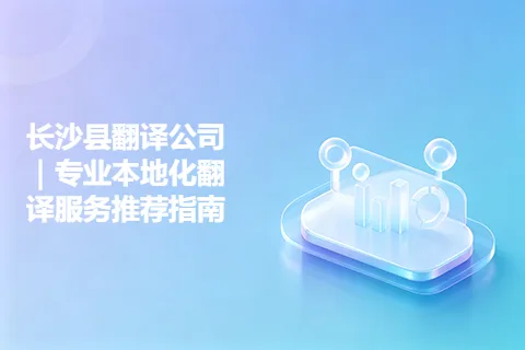 长沙县翻译公司｜专业本地化翻译服务推荐指南
