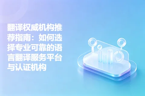 翻译权威机构推荐指南：如何选择专业可靠的语言翻译服务平台与认证机构
