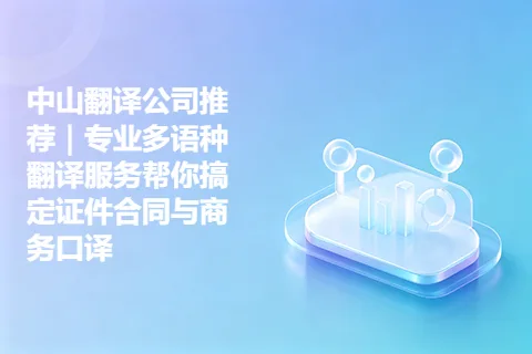 中山翻译公司推荐｜专业多语种翻译服务帮你搞定证件合同与商务口译