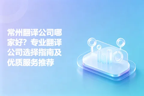 常州翻译公司哪家好？专业翻译公司选择指南及优质服务推荐
