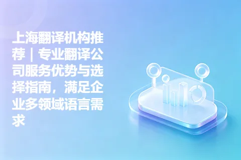上海翻译机构推荐｜专业翻译公司服务优势与选择指南，满足企业多领域语言需求