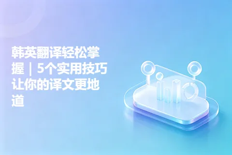 韩英翻译轻松掌握｜5个实用技巧让你的译文更地道