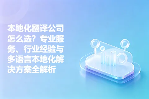 本地化翻译公司怎么选？专业服务、行业经验与多语言本地化解决方案全解析