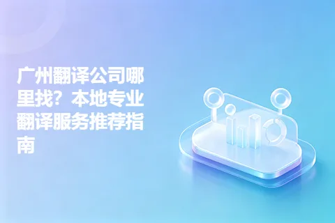 广州翻译公司哪里找？本地专业翻译服务推荐指南