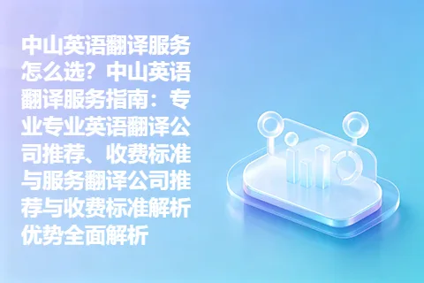 中山英语翻译服务怎么选？中山英语翻译服务指南：专业专业英语翻译公司推荐、收费标准与服务翻译公司推荐与收费标准解析优势全面解析