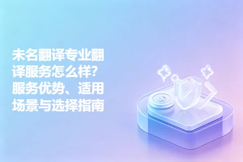 未名翻译专业翻译服务怎么样？服务优势、适用场景与选择指南