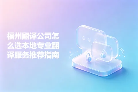 福州翻译公司怎么选本地专业翻译服务推荐指南