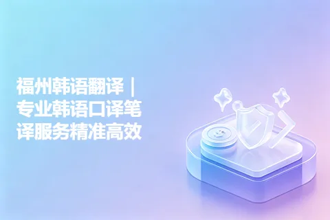 福州韩语翻译｜专业韩语口译笔译服务精准高效