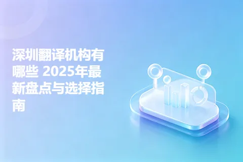 深圳翻译机构有哪些 2025年最新盘点与选择指南