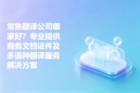 常熟翻译公司哪家好？专业提供商务文档证件及多语种翻译服务解决方案