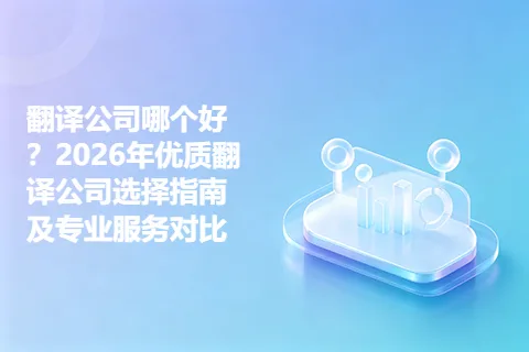 翻译公司哪个好？2026年优质翻译公司选择指南及专业服务对比
