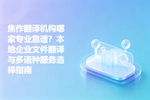 焦作翻译机构哪家专业靠谱？本地企业文件翻译与多语种服务选择指南