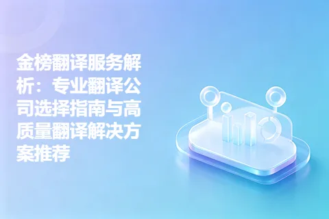 金榜翻译服务解析：专业翻译公司选择指南与高质量翻译解决方案推荐