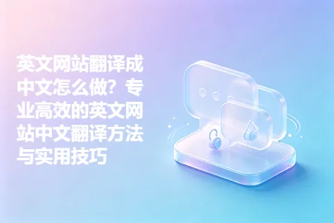 英文网站翻译成中文怎么做？专业高效的英文网站中文翻译方法与实用技巧