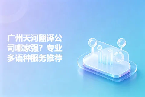 广州天河翻译公司哪家强？专业多语种服务推荐