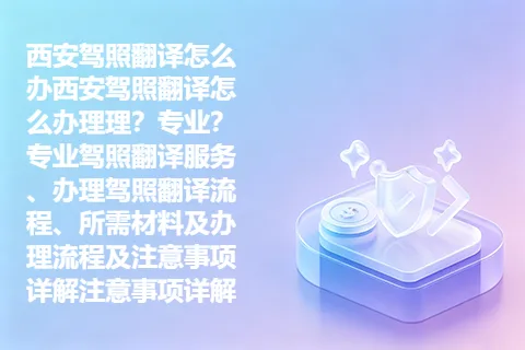 西安驾照翻译怎么办西安驾照翻译怎么办理理？专业？专业驾照翻译服务、办理驾照翻译流程、所需材料及办理流程及注意事项详解注意事项详解