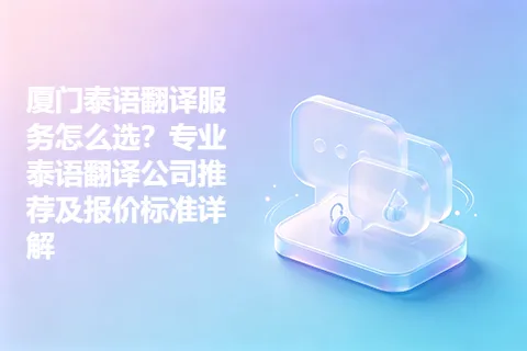 厦门泰语翻译服务怎么选？专业泰语翻译公司推荐及报价标准详解