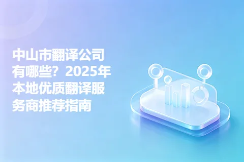 中山市翻译公司有哪些？2025年本地优质翻译服务商推荐指南