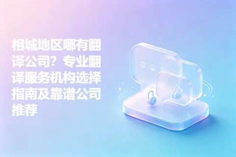 相城地区哪有翻译公司？专业翻译服务机构选择指南及靠谱公司推荐