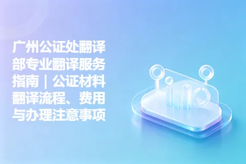 广州公证处翻译部专业翻译服务指南｜公证材料翻译流程、费用与办理注意事项