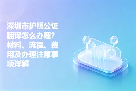 深圳市护照公证翻译怎么办理？材料、流程、费用及办理注意事项详解