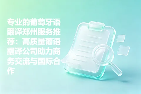 专业的葡萄牙语翻译郑州服务推荐：高质量葡语翻译公司助力商务交流与国际合作