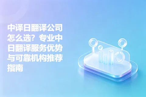 中译日翻译公司怎么选？专业中日翻译服务优势与可靠机构推荐指南