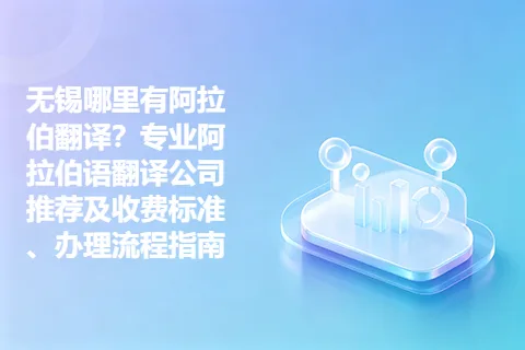无锡哪里有阿拉伯翻译？专业阿拉伯语翻译公司推荐及收费标准、办理流程指南