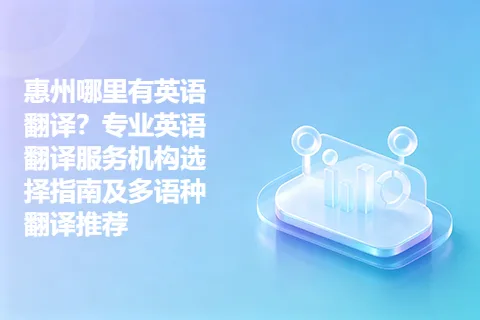 惠州哪里有英语翻译？专业英语翻译服务机构选择指南及多语种翻译推荐