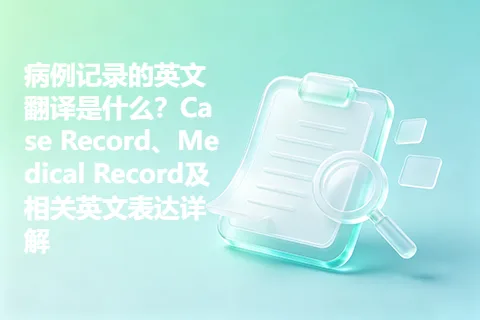 病例记录的英文翻译是什么？Case Record、Medical Record及相关英文表达详解