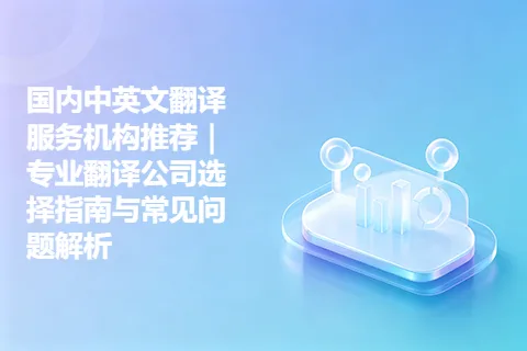 国内中英文翻译服务机构推荐｜专业翻译公司选择指南与常见问题解析
